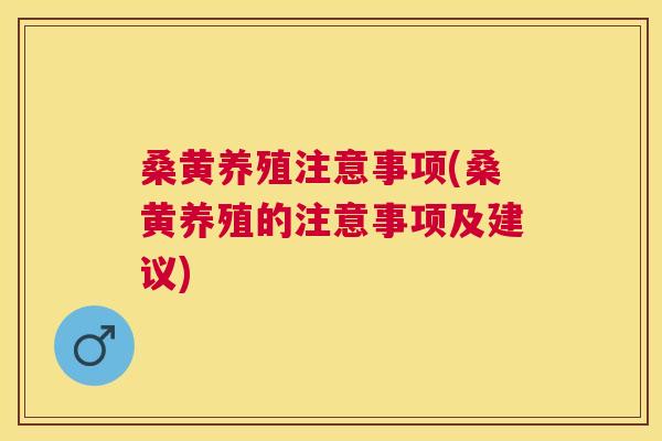 桑黄养殖注意事项(桑黄养殖的注意事项及建议) 桑黄养殖注意事项(桑黄养殖的注意事项及建议)