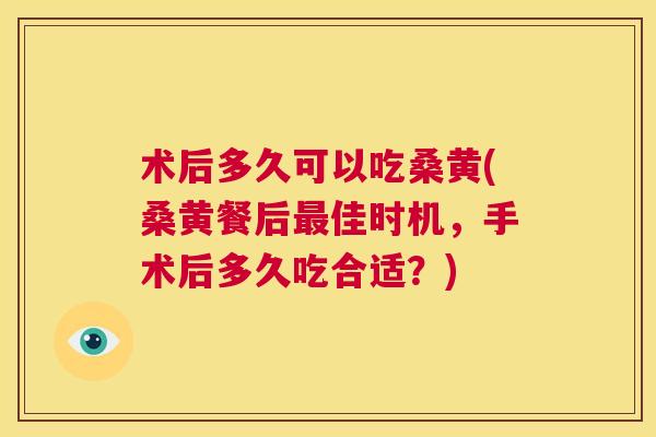 术后多久可以吃桑黄(桑黄餐后佳时机,手术后多久吃合适?) 术后多久可以吃桑黄(桑黄餐后佳时机,手术后多久吃合适?)