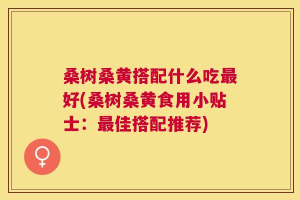 桑树桑黄搭配什么吃好(桑树桑黄食用小贴士:佳搭配推荐) 桑树桑黄搭配什么吃好(桑树桑黄食用小贴士:佳搭配推荐)
