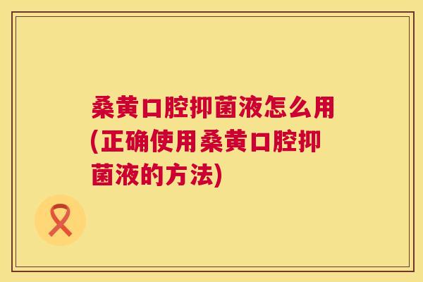 桑黄口腔抑菌液怎么用(正确使用桑黄口腔抑菌液的方法)