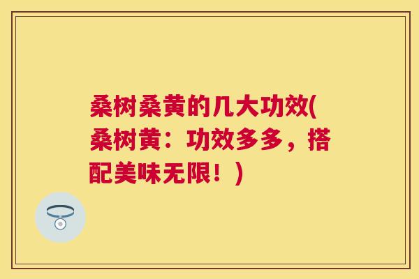 桑树桑黄的几大功效(桑树黄:功效多多,搭配美味无限!) 桑树桑黄的几大功效(桑树黄:功效多多,搭配美味无限!)