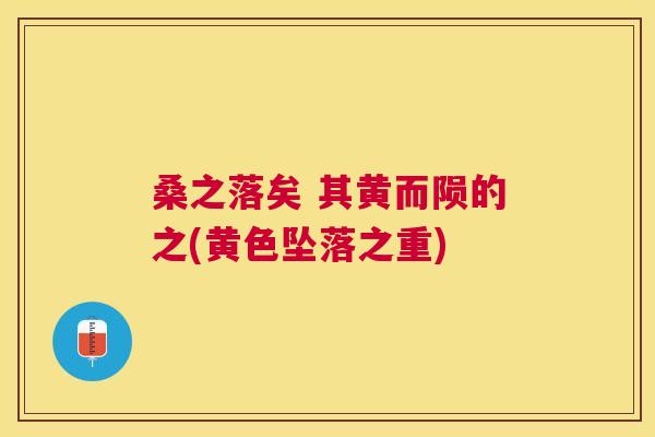 桑之落矣 其黄而陨的之(黄色坠落之重) 桑之落矣 其黄而陨的之(黄色坠落之重)