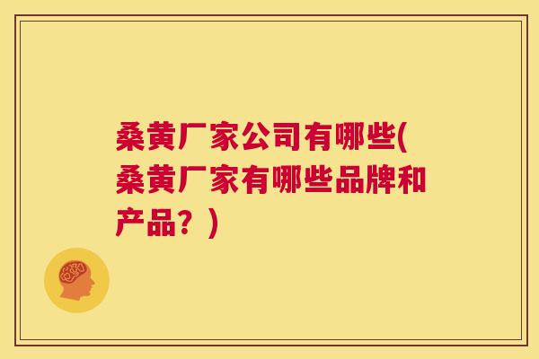 桑黄厂家公司有哪些(桑黄厂家有哪些品牌和产品？)