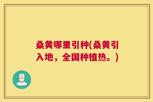 桑黄哪里引种(桑黄引入地,全国种植热。) 桑黄哪里引种(桑黄引入地,全国种植热。)