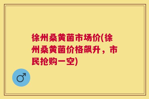 徐州桑黄菌市场价(徐州桑黄菌价格飙升,市民抢购一空) 徐州桑黄菌市场价(徐州桑黄菌价格飙升,市民抢购一空)