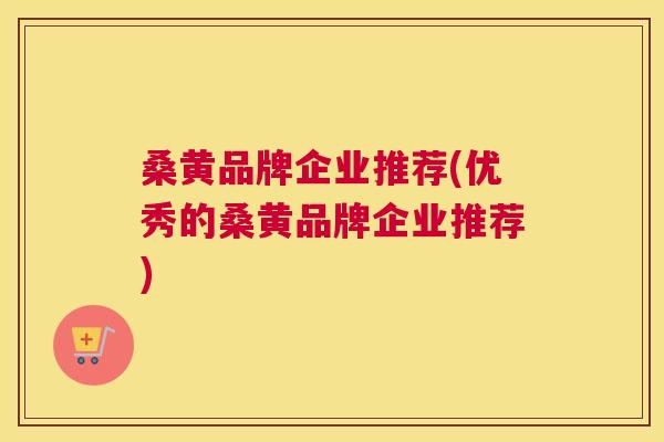 桑黄品牌企业推荐(优秀的桑黄品牌企业推荐) 桑黄品牌企业推荐(优秀的桑黄品牌企业推荐)
