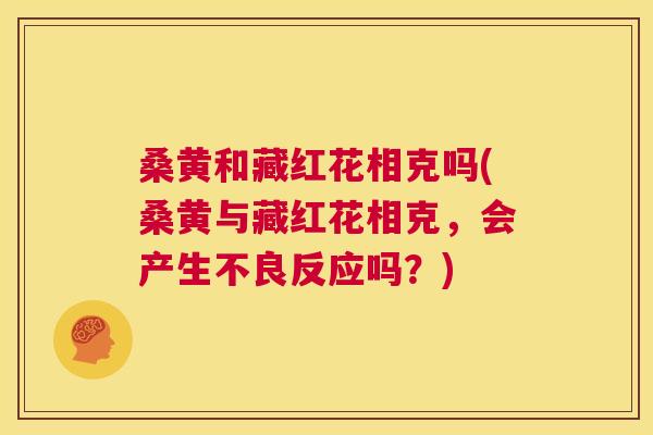 桑黄和藏红花相克吗(桑黄与藏红花相克,会产生不良反应吗?) 桑黄和藏红花相克吗(桑黄与藏红花相克,会产生不良反应吗?)