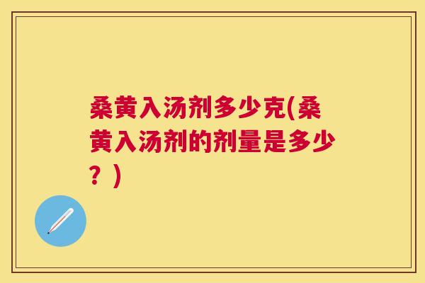 桑黄入汤剂多少克(桑黄入汤剂的剂量是多少?) 桑黄入汤剂多少克(桑黄入汤剂的剂量是多少?)