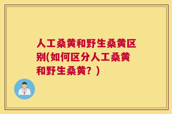 人工桑黄和野生桑黄区别(如何区分人工桑黄和野生桑黄?) 人工桑黄和野生桑黄区别(如何区分人工桑黄和野生桑黄?)