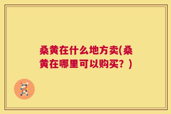 桑黄在什么地方卖(桑黄在哪里可以购买?) 桑黄在什么地方卖(桑黄在哪里可以购买?)