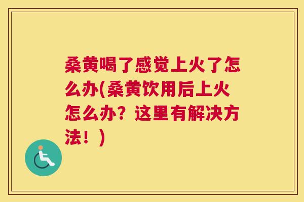 桑黄喝了感觉上火了怎么办(桑黄饮用后上火怎么办?这里有解决方法!) 桑黄喝了感觉上火了怎么办(桑黄饮用后上火怎么办?这里有解决方法!)