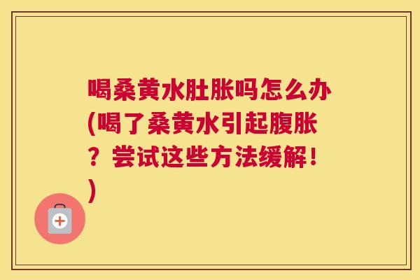 喝桑黄水肚胀吗怎么办(喝了桑黄水引起?尝试这些方法缓解!) 喝桑黄水肚胀吗怎么办(喝了桑黄水引起?尝试这些方法缓解!)