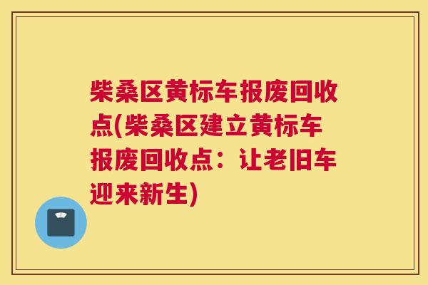 柴桑区黄标车报废回收点(柴桑区建立黄标车报废回收点:让老旧车迎来新生) 柴桑区黄标车报废回收点(柴桑区建立黄标车报废回收点:让老旧车迎来新生)