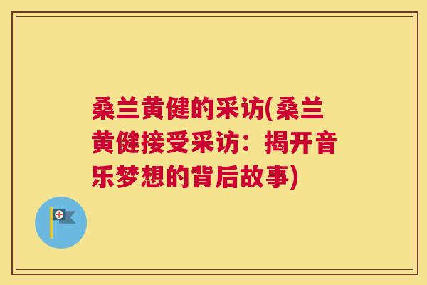 桑兰黄健的采访(桑兰黄健接受采访:揭开音乐梦想的背后故事) 桑兰黄健的采访(桑兰黄健接受采访:揭开音乐梦想的背后故事)