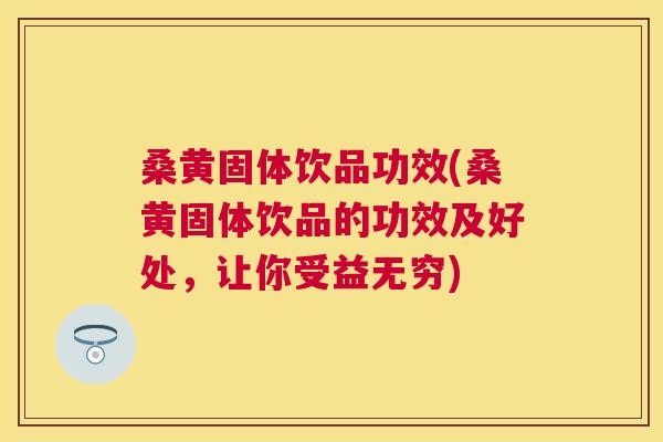 桑黄固体饮品功效(桑黄固体饮品的功效及好处,让你受益无穷) 桑黄固体饮品功效(桑黄固体饮品的功效及好处,让你受益无穷)