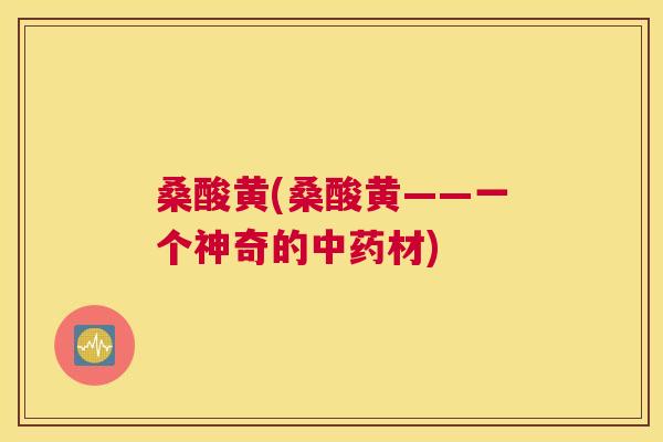 桑酸黄(桑酸黄——一个神奇的材) 桑酸黄(桑酸黄——一个神奇的材)