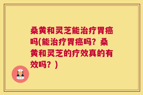 桑黄和灵芝能胃吗(能胃吗?桑黄和灵芝的疗效真的有效吗?) 桑黄和灵芝能胃吗(能胃吗?桑黄和灵芝的疗效真的有效吗?)