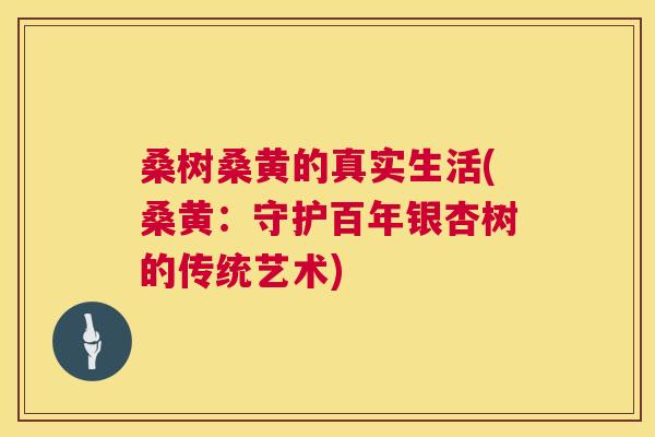 桑树桑黄的真实生活(桑黄:守护百年银杏树的传统艺术) 桑树桑黄的真实生活(桑黄:守护百年银杏树的传统艺术)
