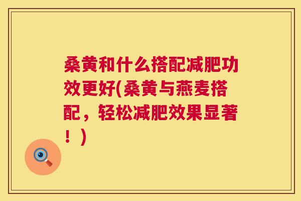 桑黄和什么搭配功效更好(桑黄与燕麦搭配,轻松效果显著!) 桑黄和什么搭配功效更好(桑黄与燕麦搭配,轻松效果显著!)