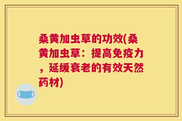 桑黄加虫草的功效(桑黄加虫草：提高力，延缓的有效天然药材)