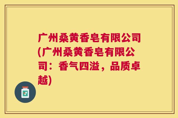 广州桑黄香皂有限公司(广州桑黄香皂有限公司:香气四溢,品质卓越) 广州桑黄香皂有限公司(广州桑黄香皂有限公司:香气四溢,品质卓越)