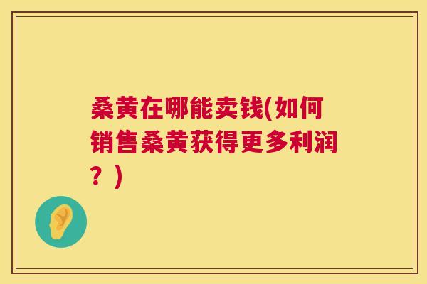 桑黄在哪能卖钱(如何销售桑黄获得更多利润?) 桑黄在哪能卖钱(如何销售桑黄获得更多利润?)