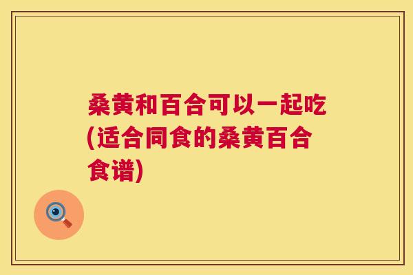 桑黄和百合可以一起吃(适合同食的桑黄百合食谱) 桑黄和百合可以一起吃(适合同食的桑黄百合食谱)