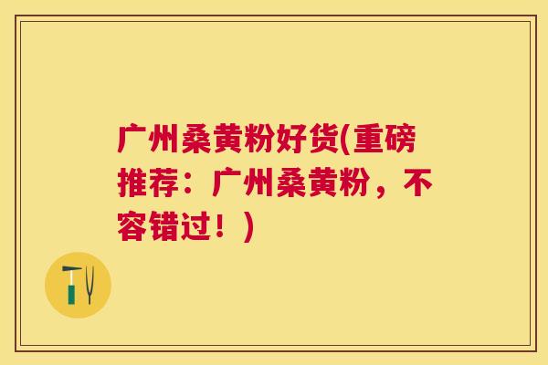 广州桑黄粉好货(重磅推荐:广州桑黄粉,不容错过!) 广州桑黄粉好货(重磅推荐:广州桑黄粉,不容错过!)