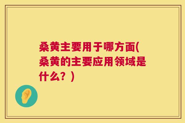 桑黄主要用于哪方面(桑黄的主要应用领域是什么?) 桑黄主要用于哪方面(桑黄的主要应用领域是什么?)