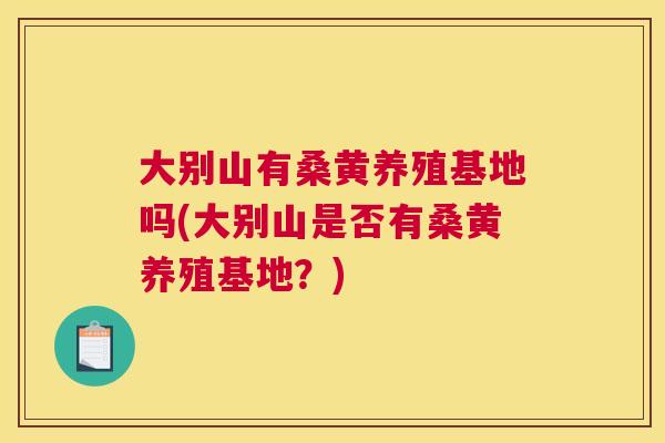 大别山有桑黄养殖基地吗(大别山是否有桑黄养殖基地?) 大别山有桑黄养殖基地吗(大别山是否有桑黄养殖基地?)