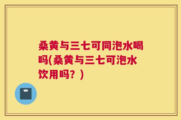 桑黄与三七可同泡水喝吗(桑黄与三七可泡水饮用吗?) 桑黄与三七可同泡水喝吗(桑黄与三七可泡水饮用吗?)
