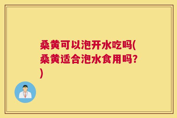 桑黄可以泡开水吃吗(桑黄适合泡水食用吗?) 桑黄可以泡开水吃吗(桑黄适合泡水食用吗?)