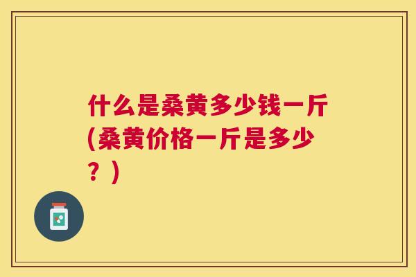 什么是桑黄多少钱一斤(桑黄价格一斤是多少?) 什么是桑黄多少钱一斤(桑黄价格一斤是多少?)