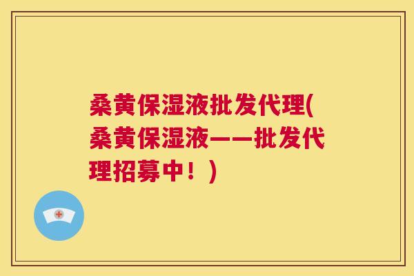 桑黄保湿液批发代理(桑黄保湿液——批发代理招募中!) 桑黄保湿液批发代理(桑黄保湿液——批发代理招募中!)