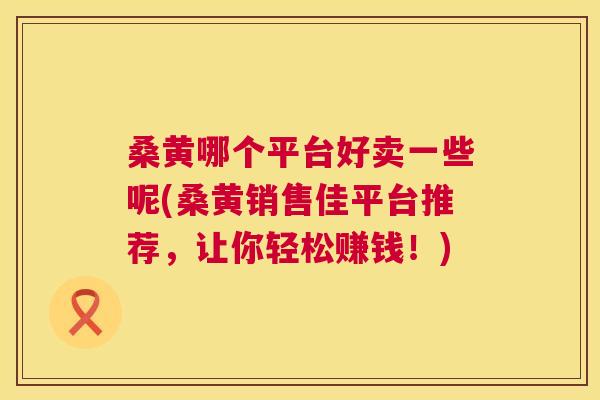 桑黄哪个平台好卖一些呢(桑黄销售佳平台推荐,让你轻松赚钱!) 桑黄哪个平台好卖一些呢(桑黄销售佳平台推荐,让你轻松赚钱!)