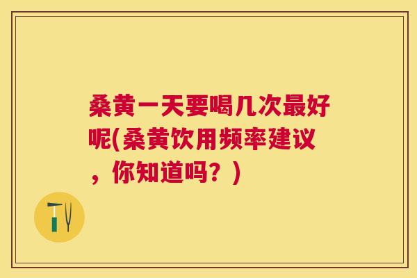 桑黄一天要喝几次好呢(桑黄饮用频率建议,你知道吗?) 桑黄一天要喝几次好呢(桑黄饮用频率建议,你知道吗?)
