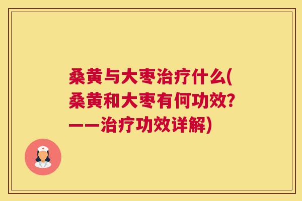 桑黄与大枣什么(桑黄和大枣有何功效?——功效详解) 桑黄与大枣什么(桑黄和大枣有何功效?——功效详解)