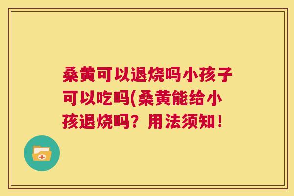 桑黄可以退烧吗小孩子可以吃吗(桑黄能给小孩退烧吗?用法须知! 桑黄可以退烧吗小孩子可以吃吗(桑黄能给小孩退烧吗?用法须知!