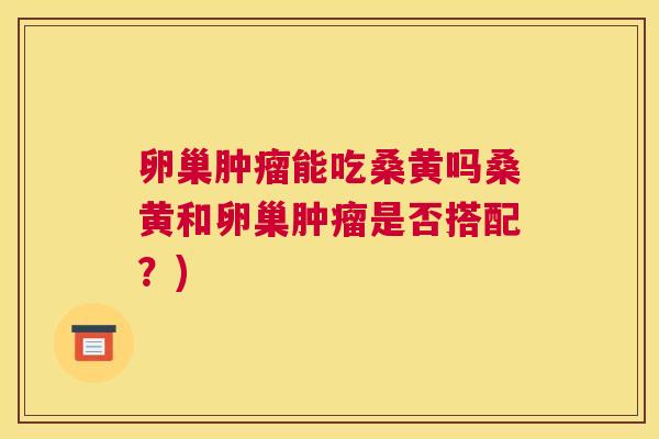 卵巢能吃桑黄吗桑黄和卵巢是否搭配?) 卵巢能吃桑黄吗桑黄和卵巢是否搭配?)