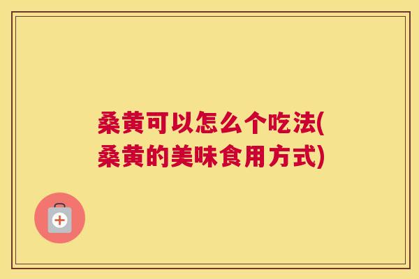 桑黄可以怎么个吃法(桑黄的美味食用方式) 桑黄可以怎么个吃法(桑黄的美味食用方式)