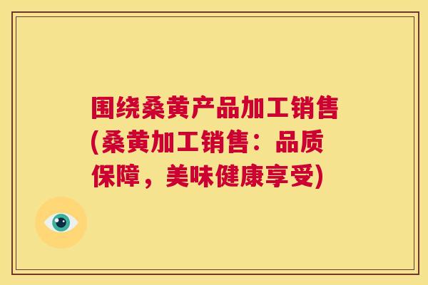 围绕桑黄产品加工销售(桑黄加工销售:品质保障,美味健康享受) 围绕桑黄产品加工销售(桑黄加工销售:品质保障,美味健康享受)