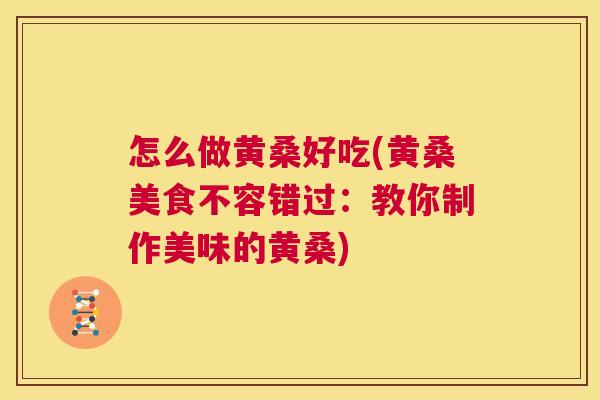 怎么做黄桑好吃(黄桑美食不容错过:教你制作美味的黄桑) 怎么做黄桑好吃(黄桑美食不容错过:教你制作美味的黄桑)