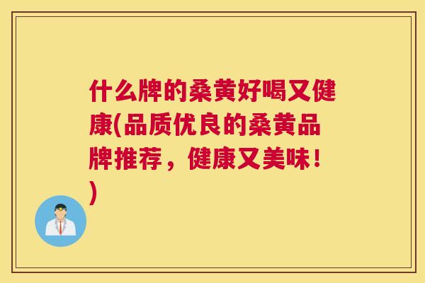 什么牌的桑黄好喝又健康(品质优良的桑黄品牌推荐,健康又美味!) 什么牌的桑黄好喝又健康(品质优良的桑黄品牌推荐,健康又美味!)