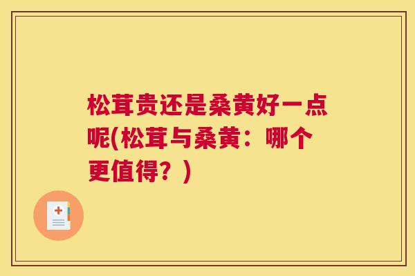 松茸贵还是桑黄好一点呢(松茸与桑黄:哪个更值得?) 松茸贵还是桑黄好一点呢(松茸与桑黄:哪个更值得?)