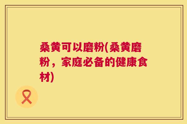 桑黄可以磨粉(桑黄磨粉,家庭必备的健康食材) 桑黄可以磨粉(桑黄磨粉,家庭必备的健康食材)