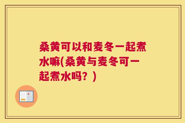 桑黄可以和麦冬一起煮水嘛(桑黄与麦冬可一起煮水吗?) 桑黄可以和麦冬一起煮水嘛(桑黄与麦冬可一起煮水吗?)