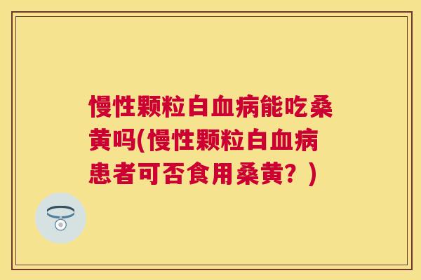 慢性颗粒白能吃桑黄吗(慢性颗粒白患者可否食用桑黄?) 慢性颗粒白能吃桑黄吗(慢性颗粒白患者可否食用桑黄?)