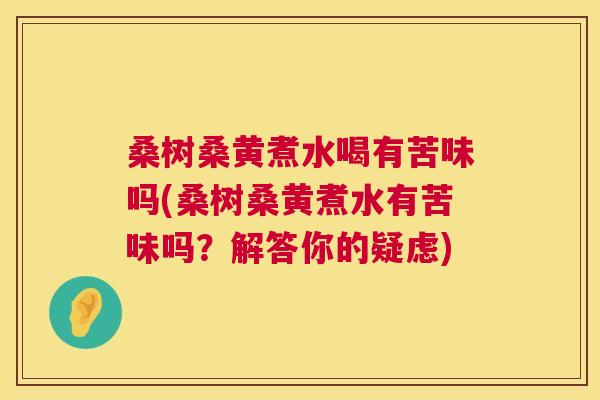 桑树桑黄煮水喝有苦味吗(桑树桑黄煮水有苦味吗?解答你的疑虑) 桑树桑黄煮水喝有苦味吗(桑树桑黄煮水有苦味吗?解答你的疑虑)