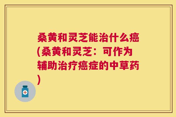 桑黄和灵芝能什么(桑黄和灵芝:可作为辅助症的中草药) 桑黄和灵芝能什么(桑黄和灵芝:可作为辅助症的中草药)