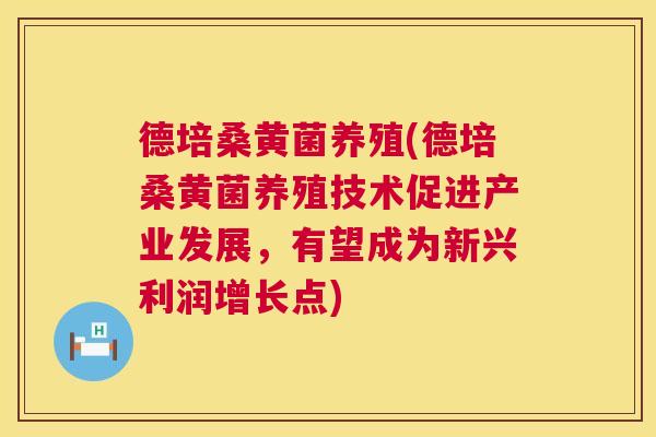 德培桑黄菌养殖(德培桑黄菌养殖技术促进产业发展,有望成为新兴利润增长点) 德培桑黄菌养殖(德培桑黄菌养殖技术促进产业发展,有望成为新兴利润增长点)